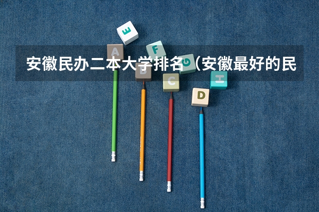 安徽民办二本大学排名（安徽最好的民办二本大学）