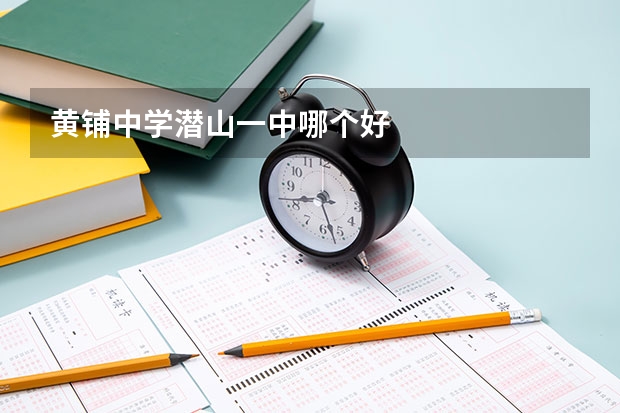 黄铺中学潜山一中哪个好