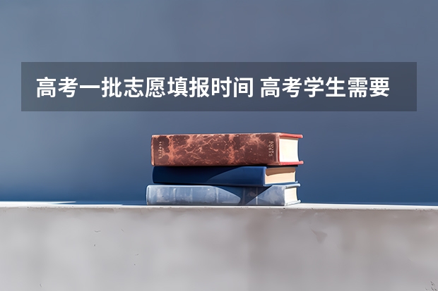 高考一批志愿填报时间 高考学生需要特别注意的几个时间点，1，填报志愿模