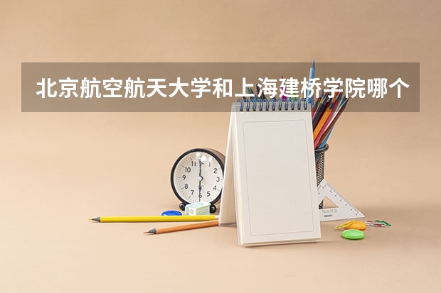 北京航空航天大学和上海建桥学院哪个好 录取分数线对比一览