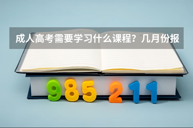 成人高考需要学习什么课程？几月份报考？可以报考本科师范类大学吗？