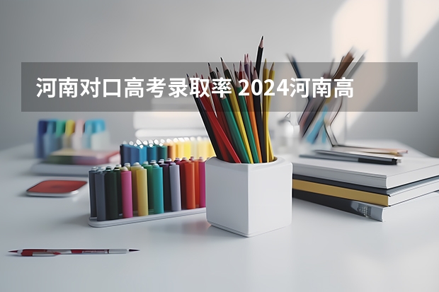 河南对口高考录取率 2024河南高考志愿填报时间几号 具体时间公布