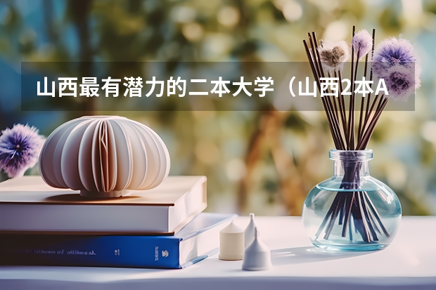 山西最有潜力的二本大学（山西2本A类学校有哪几个）