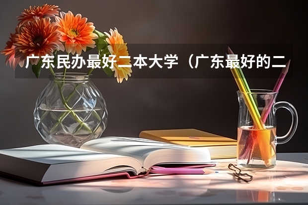 广东民办最好二本大学（广东最好的二本大学排名）