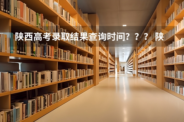 陕西高考录取结果查询时间？？？ 陕西高考志愿专科填报时间