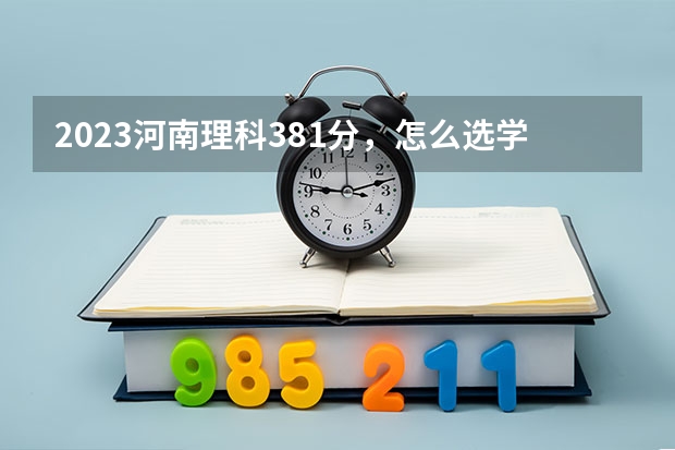 2023河南理科381分，怎么选学校和专业呢？