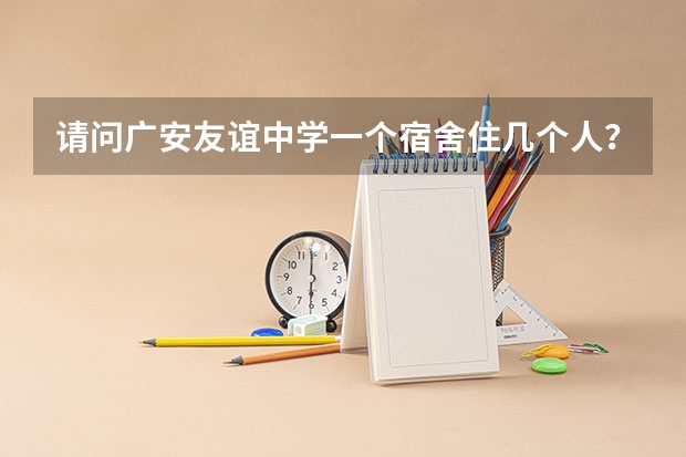 请问广安友谊中学一个宿舍住几个人？条件如何？