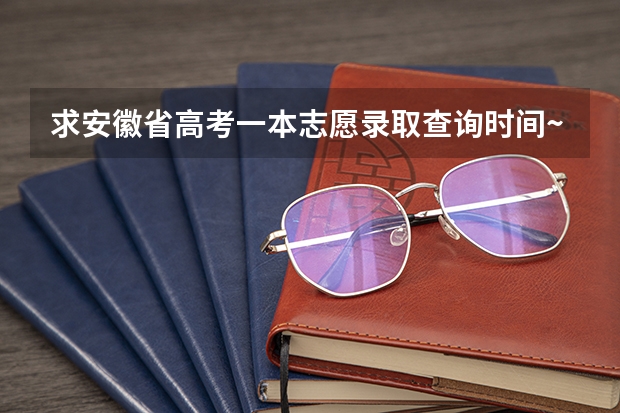 求安徽省高考一本志愿录取查询时间~~~~~~（安徽省高考志愿填报时间及录取时间）