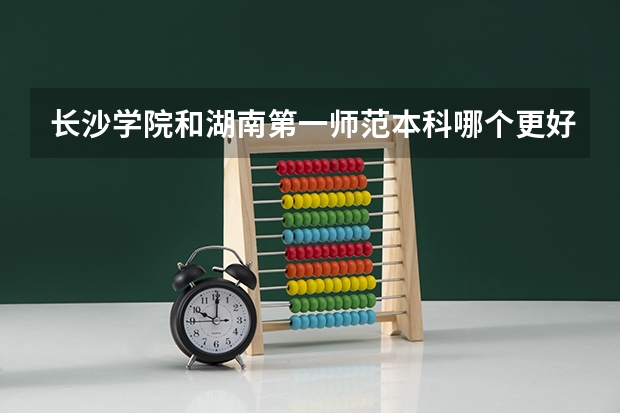 长沙学院和湖南第一师范本科哪个更好？