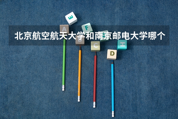 北京航空航天大学和南京邮电大学哪个好 录取分数线对比一览