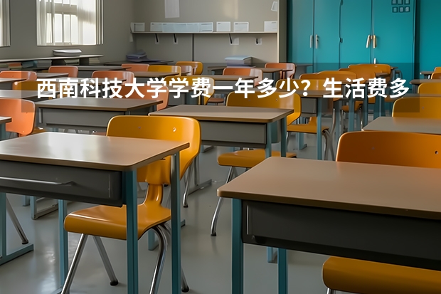 西南科技大学学费一年多少？生活费多少钱？宿舍几人间