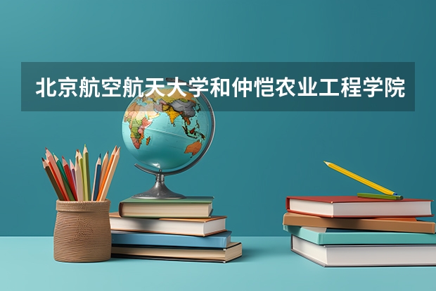 北京航空航天大学和仲恺农业工程学院哪个好 录取分数线对比一览