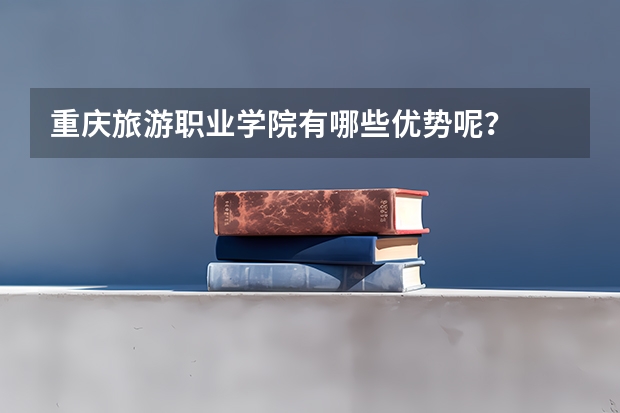 重庆旅游职业学院有哪些优势呢？