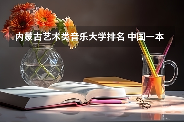 内蒙古艺术类音乐大学排名 中国一本二本大学排名~~~艺术类理科类文科类~~