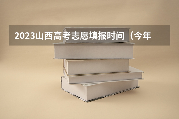 2023山西高考志愿填报时间（今年全国各省的高考志愿填报时间是几号？）