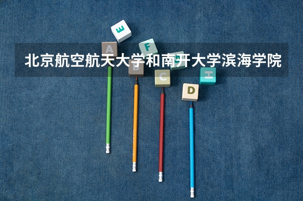 北京航空航天大学和南开大学滨海学院哪个好 录取分数线对比一览