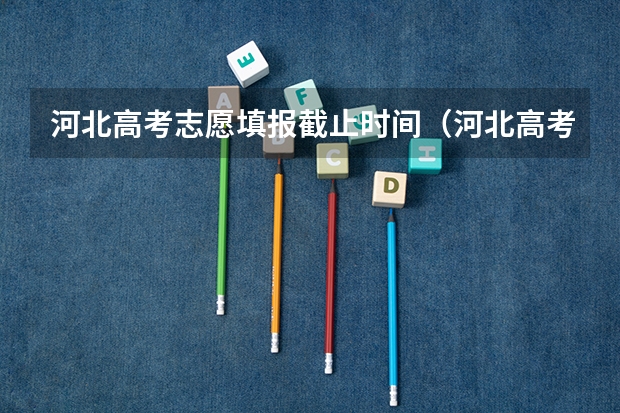 河北高考志愿填报截止时间（河北高考志愿时间表安排）