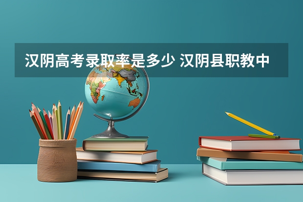 汉阴高考录取率是多少 汉阴县职教中心高考模式