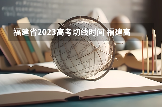 福建省2023高考切线时间 福建高考志愿填报时间