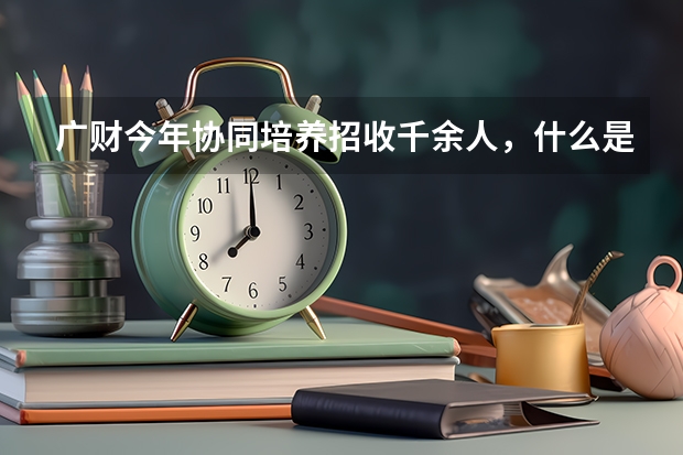 广财今年协同培养招收千余人，什么是“协同培养”？
