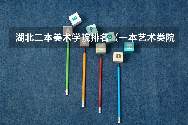 湖北二本美术学院排名（一本艺术类院校好还是二本普通院校好啊）