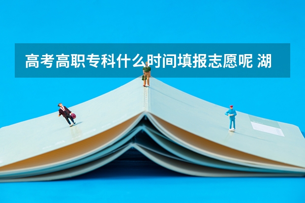 高考高职专科什么时间填报志愿呢 湖南高职专科志愿填报时间