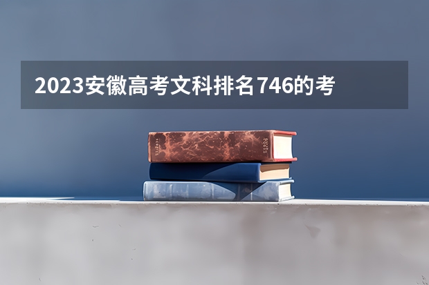 2023安徽高考文科排名746的考生报什么大学 往年录取分数线一览