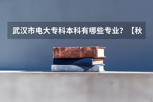 武汉市电大专科本科有哪些专业？【秋季招生最新专业】