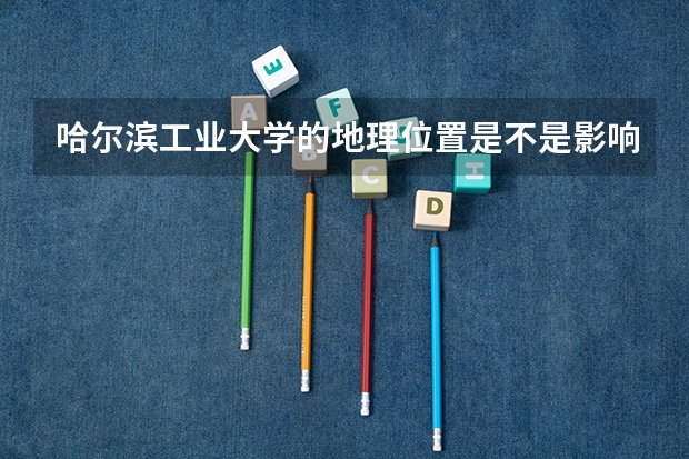 哈尔滨工业大学的地理位置是不是影响了这所学校的发展？为什么？