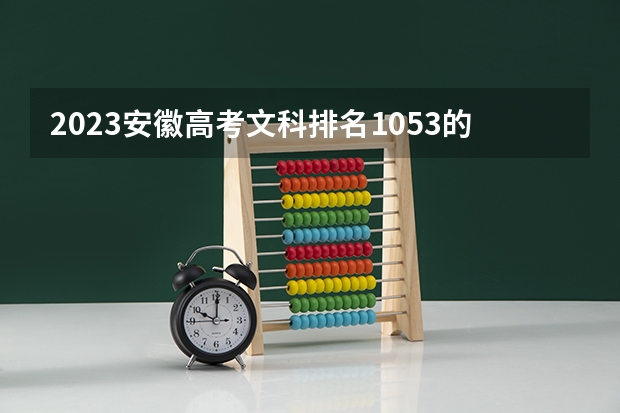 2023安徽高考文科排名1053的考生报什么大学 往年录取分数线一览