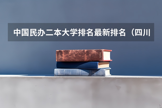 中国民办二本大学排名最新排名（四川最好的民办二本大学排名）