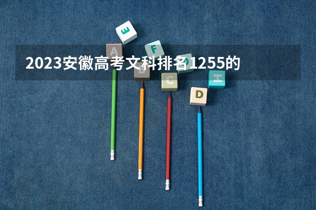 2023安徽高考文科排名1255的考生报什么大学 往年录取分数线一览