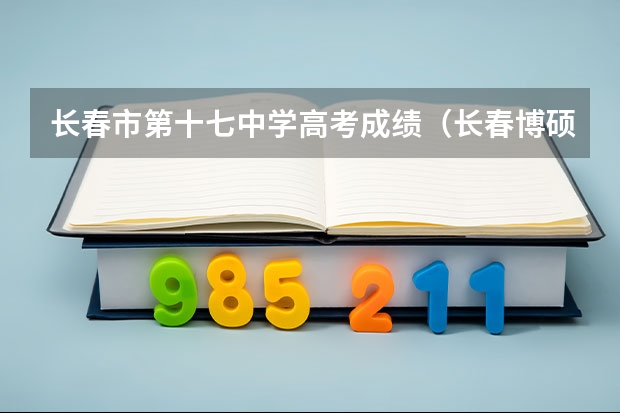 长春市第十七中学高考成绩（长春博硕学校高中部高考成绩）