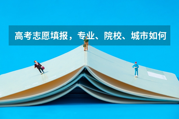 高考志愿填报，专业、院校、城市如何选择？