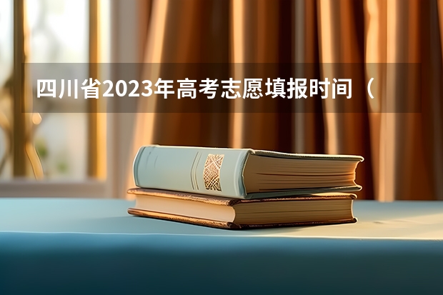 四川省2023年高考志愿填报时间（四川高考几号报完志愿 截止日期）