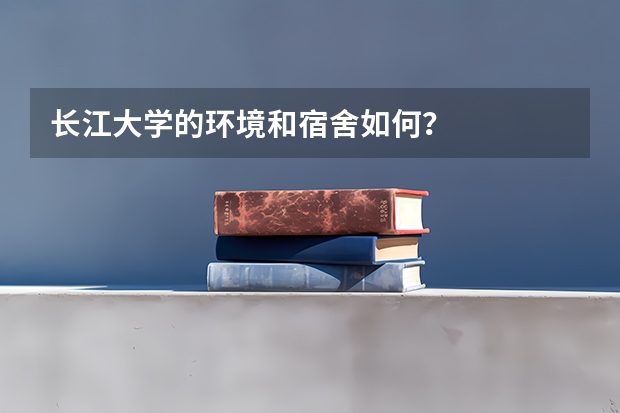 长江大学的环境和宿舍如何？