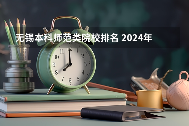 无锡本科师范类院校排名 2024年江苏省大学排名一览表