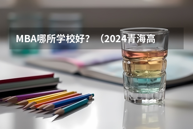 MBA哪所学校好？（2024青海高中100强排名 2024青海高中最新排名榜单）