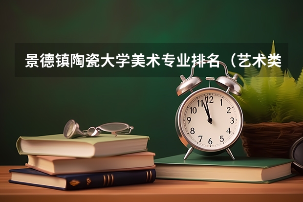 景德镇陶瓷大学美术专业排名（艺术类三十一所院校）