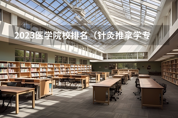 2023医学院校排名（针灸推拿学专业大学排名）