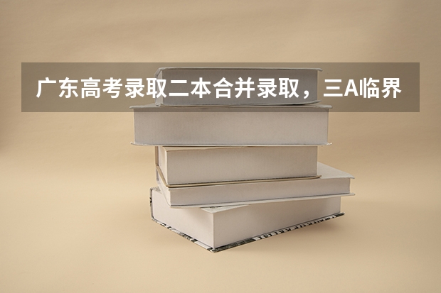 广东高考录取二本合并录取，三A临界线考生读本有希望吗？