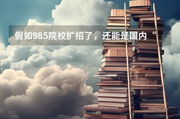 假如985院校扩招了，还能是国内“顶尖院校吗
