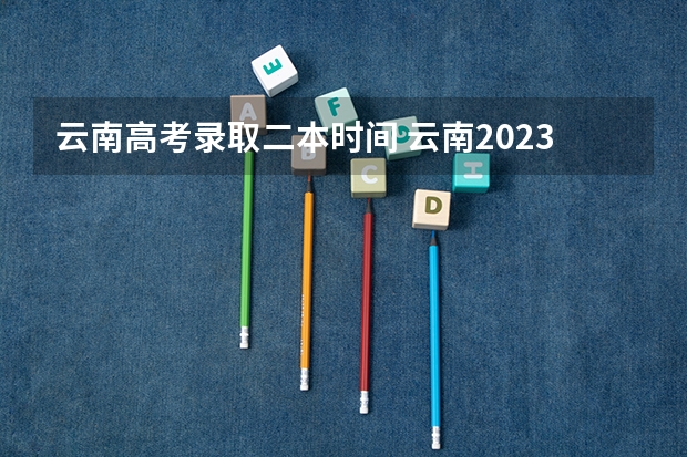 云南高考录取二本时间 云南2023专科批次录取时间