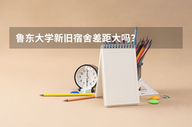 鲁东大学新旧宿舍差距大吗？