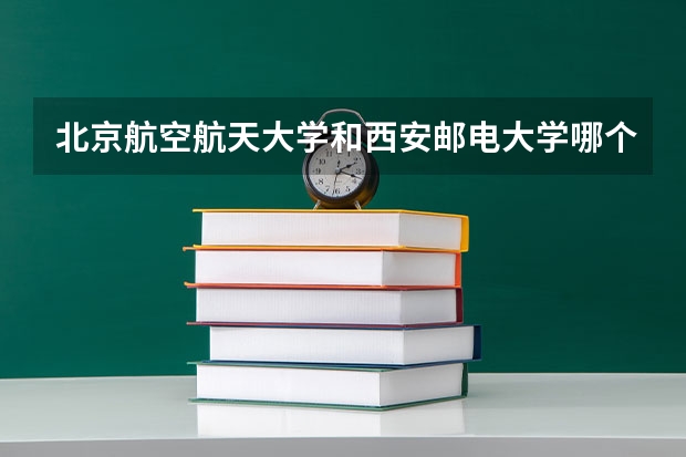 北京航空航天大学和西安邮电大学哪个好 录取分数线对比一览