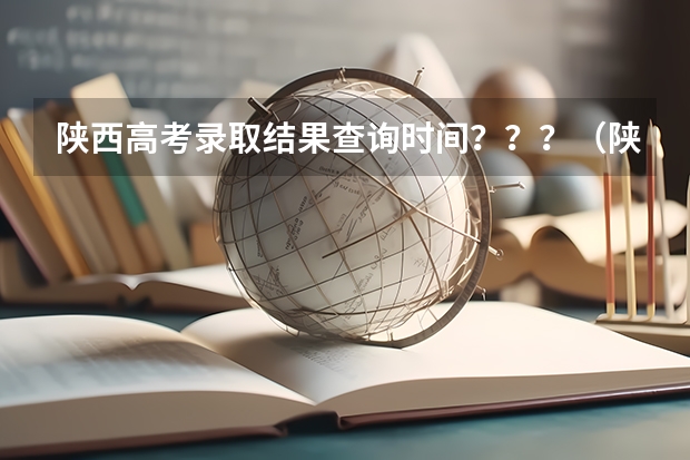 陕西高考录取结果查询时间？？？（陕西高考志愿填报截止时间）