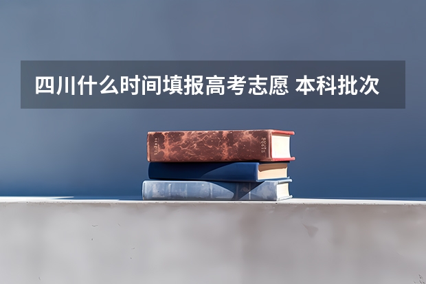 四川什么时间填报高考志愿 本科批次填报志愿时间