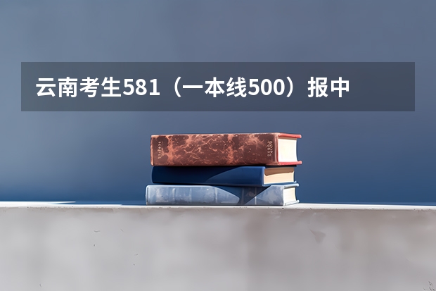 云南考生581（一本线500）报中南大学湘雅医学院靠谱吗？