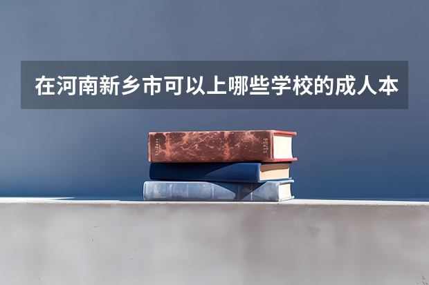在河南新乡市可以上哪些学校的成人本科