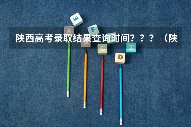 陕西高考录取结果查询时间？？？（陕西高考一本和二本录取啥会就出来了）